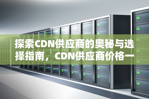 探索CDN供应商的奥秘与选择指南，CDN供应商价格一览表