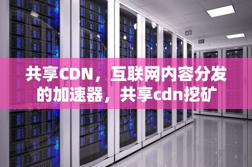 共享CDN，互联网内容分发的加速器，共享cdn挖矿