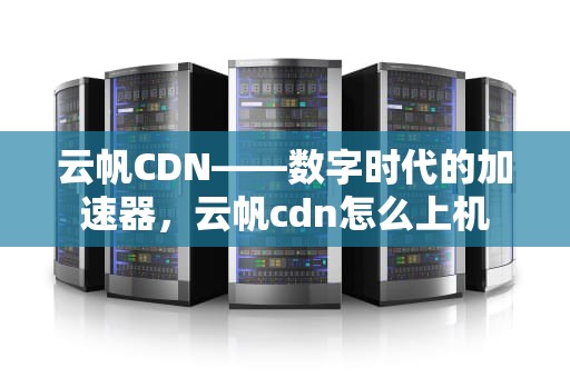 云帆CDN——数字时代的加速器，云帆cdn怎么上机