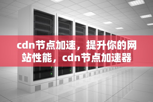 cdn节点加速，提升你的网站性能，cdn节点加速器