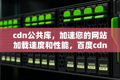 cdn公共库，加速您的网站加载速度和性能，百度cdn公共库