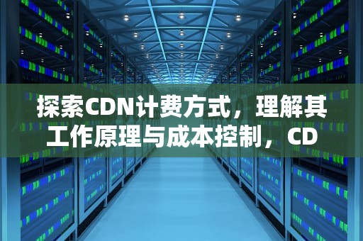 探索CDN计费方式，理解其工作原理与成本控制，CDN计费方式