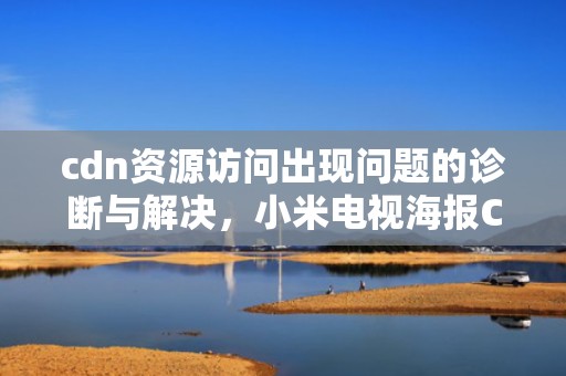 cdn资源访问出现问题的诊断与解决，小米电视海报CDN资源访问出现问题