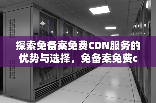 探索免备案免费CDN服务的优势与选择，免备案免费cdn加速