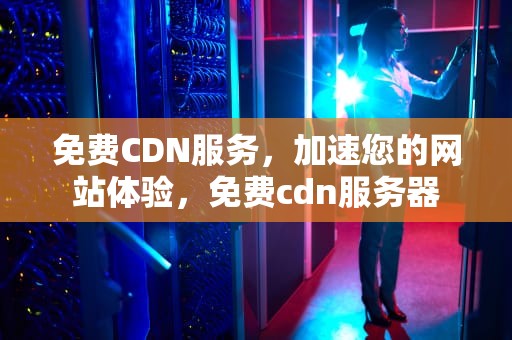 免费CDN服务，加速您的网站体验，免费cdn服务器