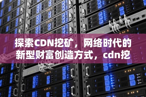 探索CDN挖矿，网络时代的新型财富创造方式，cdn挖矿能赚多少钱
