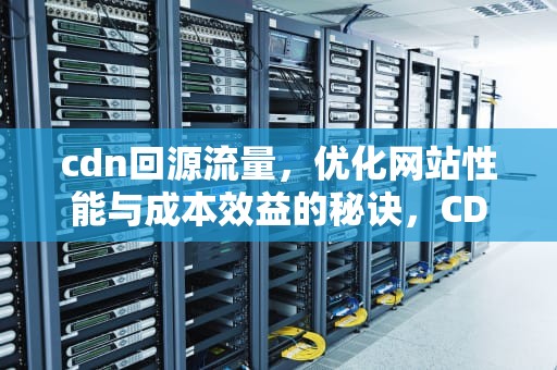 cdn回源流量，优化网站性能与成本效益的秘诀，CDN回源流量
