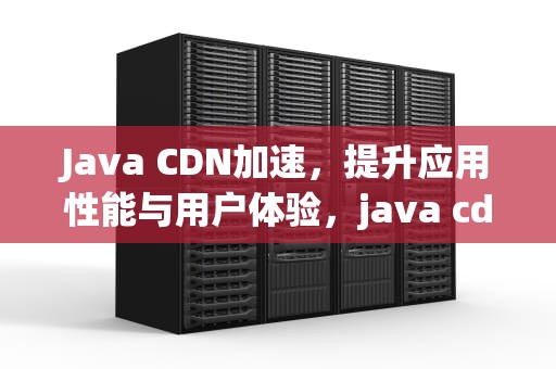 Java CDN加速，提升应用性能与用户体验，java cdn技术