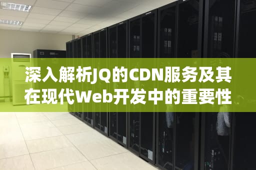 深入解析JQ的CDN服务及其在现代Web开发中的重要性