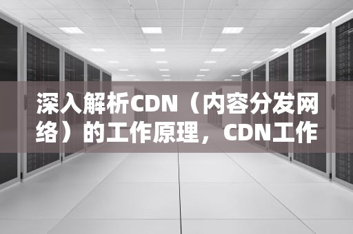 深入解析CDN（内容分发网络）的工作原理，CDN工作原理详解