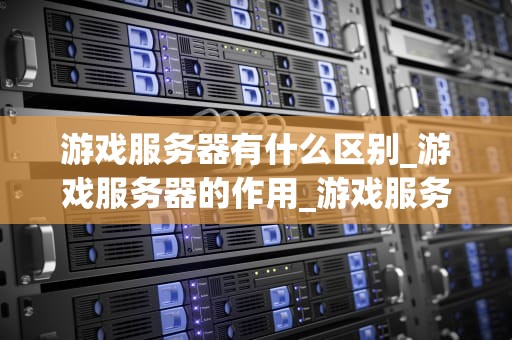 游戏服务器有什么区别_游戏服务器的作用_游戏服务器的区别及其影响