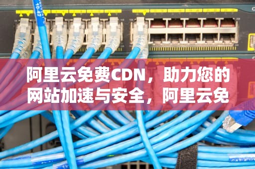 阿里云免费CDN，助力您的网站加速与安全，阿里云免费cdn加速