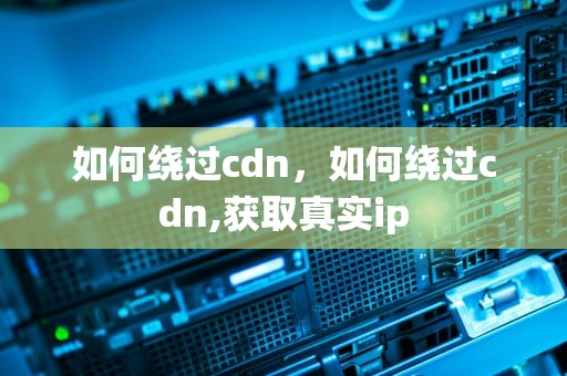 如何绕过cdn，如何绕过cdn,获取真实ip