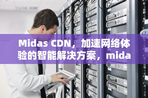 Midas CDN，加速网络体验的智能解决方案，midascdn和civil是分开的吗