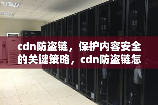 cdn防盗链，保护内容安全的关键策略，cdn防盗链怎么设置