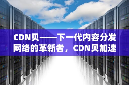 CDN贝——下一代内容分发网络的革新者，CDN贝加速系统