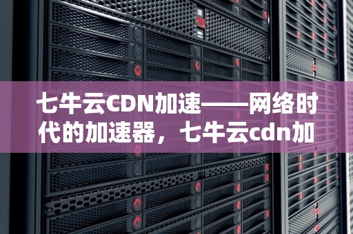 七牛云CDN加速——网络时代的加速器，七牛云cdn加速教程