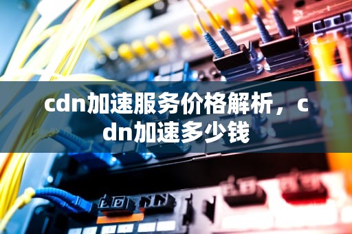 cdn加速服务价格解析，cdn加速多少钱