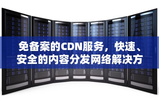 免备案的CDN服务，快速、安全的内容分发网络解决方案，免备案的二类医疗器械有哪些