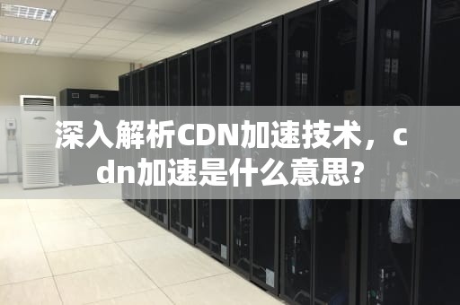 深入解析CDN加速技术，cdn加速是什么意思?