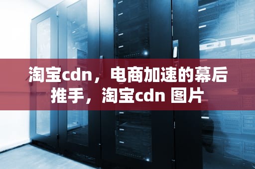 淘宝cdn，电商加速的幕后推手，淘宝cdn 图片