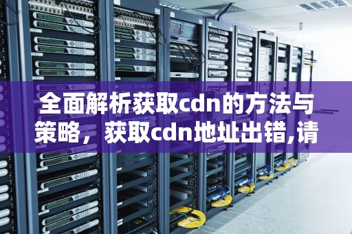 全面解析获取cdn的方法与策略，获取cdn地址出错,请检查网络重新进入游戏