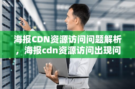 海报CDN资源访问问题解析，海报cdn资源访问出现问题怎么解决