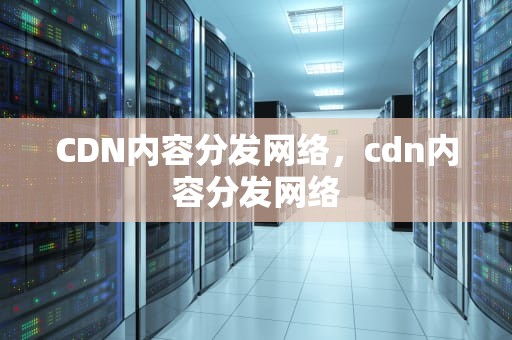 CDN内容分发网络，cdn内容分发网络