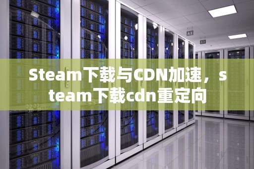 Steam下载与CDN加速，steam下载cdn重定向