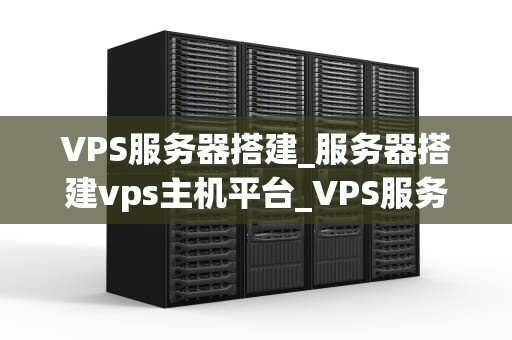 VPS服务器搭建_服务器搭建vps主机平台_VPS服务器搭建的全面指南
