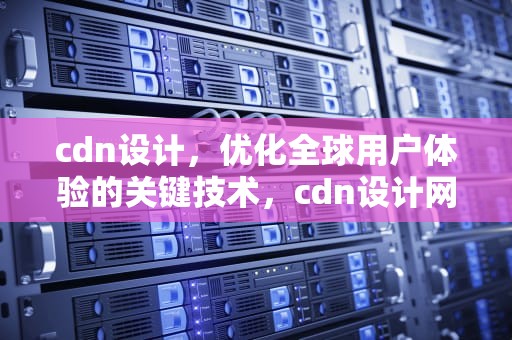 cdn设计，优化全球用户体验的关键技术，cdn设计网