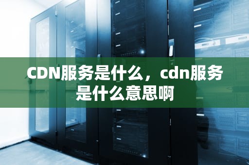CDN服务是什么，cdn服务是什么意思啊