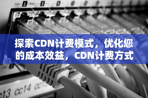 探索CDN计费模式，优化您的成本效益，CDN计费方式