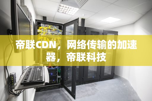 帝联CDN，网络传输的加速器，帝联科技