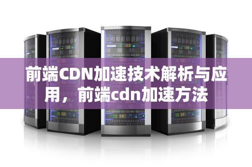 前端CDN加速技术解析与应用，前端cdn加速方法
