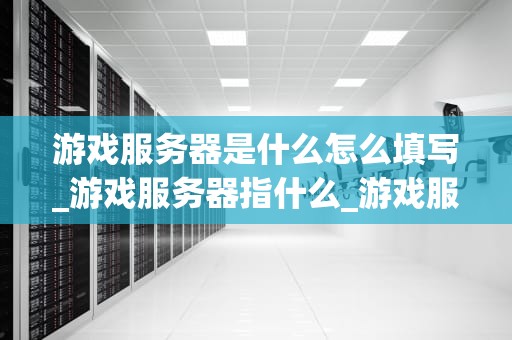 游戏服务器是什么怎么填写_游戏服务器指什么_游戏服务器的理解和填写方法