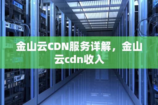 金山云CDN服务详解，金山云cdn收入