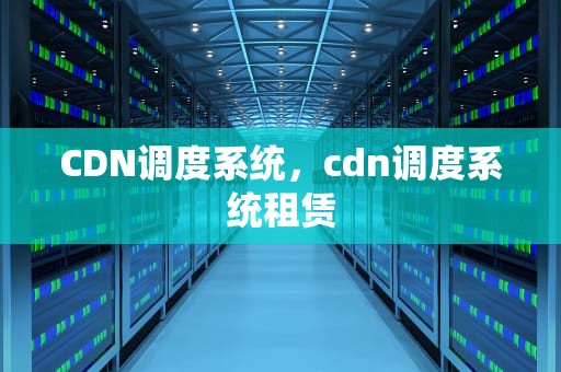 CDN调度系统，cdn调度系统租赁