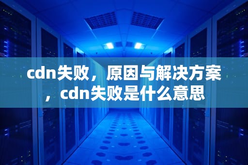 cdn失败，原因与解决方案，cdn失败是什么意思
