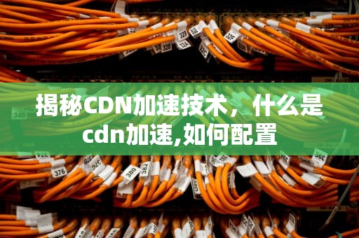 揭秘CDN加速技术，什么是cdn加速,如何配置