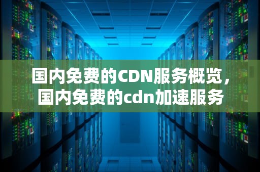 国内免费的CDN服务概览，国内免费的cdn加速服务