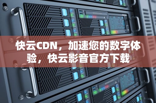 快云CDN，加速您的数字体验，快云影音官方下载