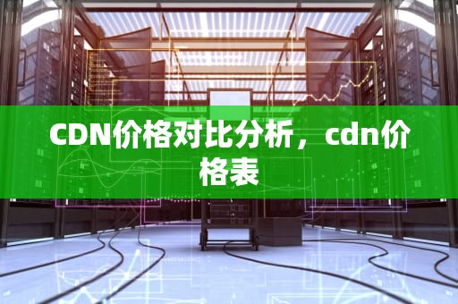 CDN价格对比分析，cdn价格表
