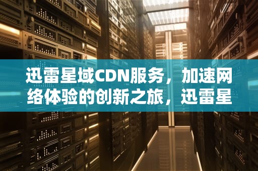迅雷星域CDN服务，加速网络体验的创新之旅，迅雷星域云