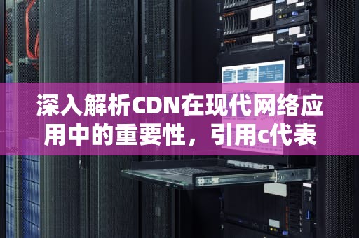 深入解析CDN在现代网络应用中的重要性，引用c代表什么