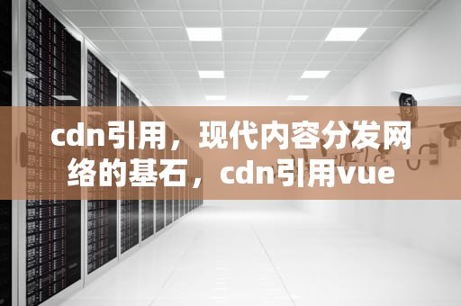 cdn引用，现代内容分发网络的基石，cdn引用vue