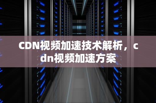 CDN视频加速技术解析，cdn视频加速方案