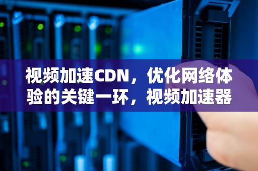 视频加速CDN，优化网络体验的关键一环，视频加速器