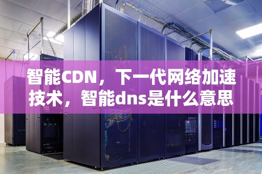 智能CDN，下一代网络加速技术，智能dns是什么意思