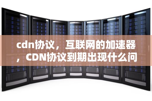 cdn协议，互联网的加速器，CDN协议到期出现什么问题